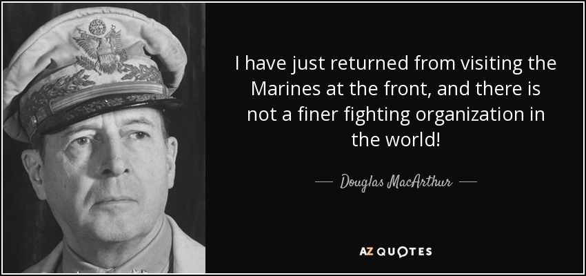 I have just returned from visiting the Marines at the front, and there is not a finer fighting organization in the world! - Douglas MacArthur