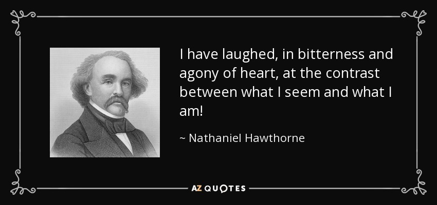 I have laughed, in bitterness and agony of heart, at the contrast between what I seem and what I am! - Nathaniel Hawthorne