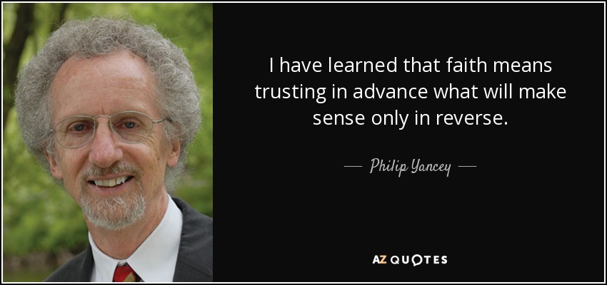 I have learned that faith means trusting in advance what will make sense only in reverse. - Philip Yancey