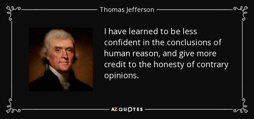 I have learned to be less confident in the conclusions of human reason, and give more credit to the honesty of contrary opinions. - Thomas Jefferson