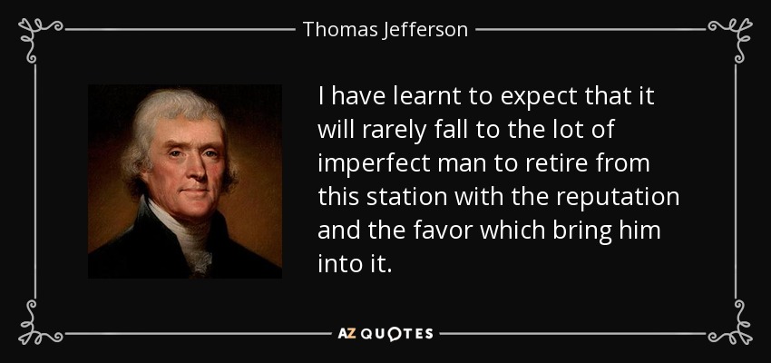 I have learnt to expect that it will rarely fall to the lot of imperfect man to retire from this station with the reputation and the favor which bring him into it. - Thomas Jefferson