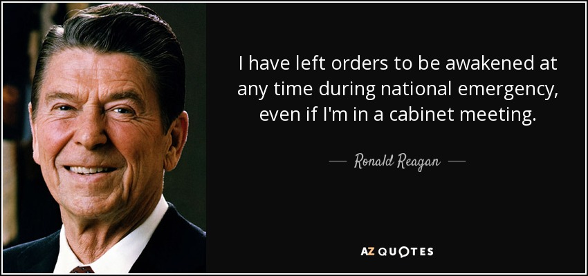 I have left orders to be awakened at any time during national emergency, even if I'm in a cabinet meeting. - Ronald Reagan