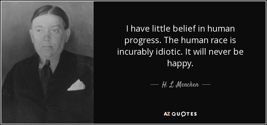 I have little belief in human progress. The human race is incurably idiotic. It will never be happy. - H. L. Mencken