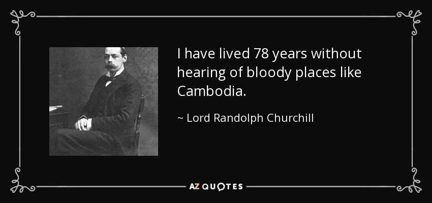 I have lived 78 years without hearing of bloody places like Cambodia. - Lord Randolph Churchill