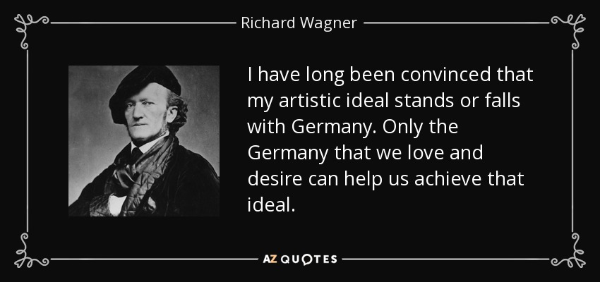 I have long been convinced that my artistic ideal stands or falls with Germany. Only the Germany that we love and desire can help us achieve that ideal. - Richard Wagner
