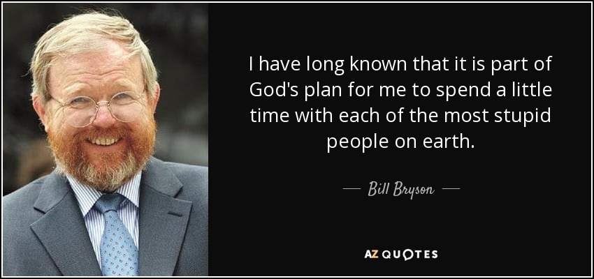 I have long known that it is part of God's plan for me to spend a little time with each of the most stupid people on earth. - Bill Bryson
