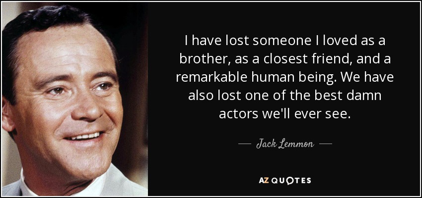 I have lost someone I loved as a brother, as a closest friend, and a remarkable human being. We have also lost one of the best damn actors we'll ever see. - Jack Lemmon
