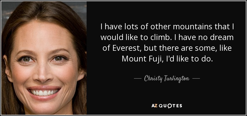 I have lots of other mountains that I would like to climb. I have no dream of Everest, but there are some, like Mount Fuji, I'd like to do. - Christy Turlington