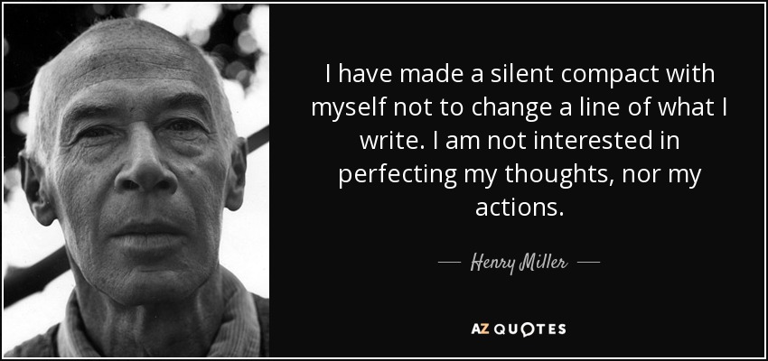 I have made a silent compact with myself not to change a line of what I write. I am not interested in perfecting my thoughts, nor my actions. - Henry Miller