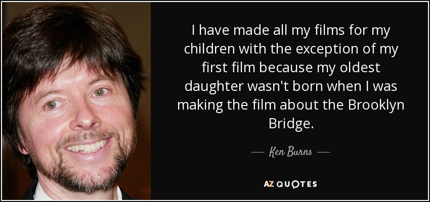 I have made all my films for my children with the exception of my first film because my oldest daughter wasn't born when I was making the film about the Brooklyn Bridge. - Ken Burns
