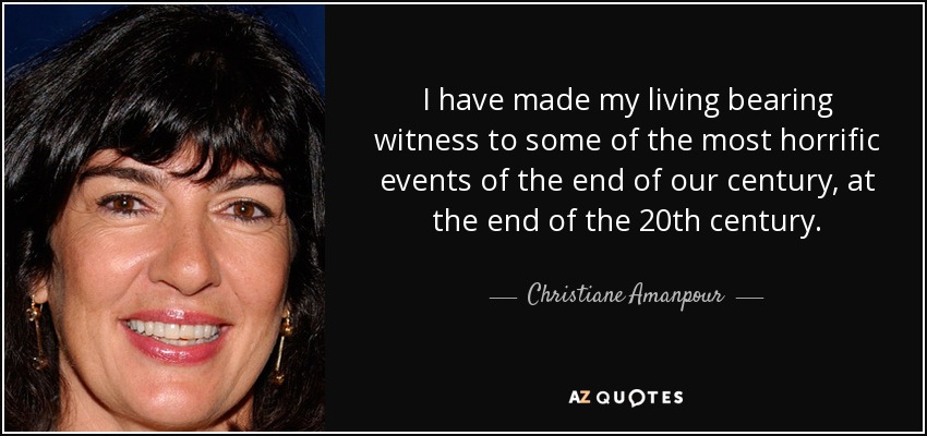 I have made my living bearing witness to some of the most horrific events of the end of our century, at the end of the 20th century. - Christiane Amanpour