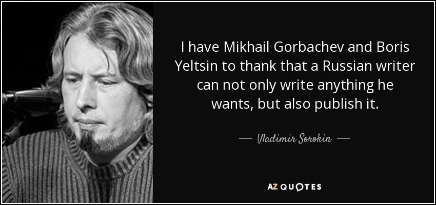 I have Mikhail Gorbachev and Boris Yeltsin to thank that a Russian writer can not only write anything he wants, but also publish it. - Vladimir Sorokin