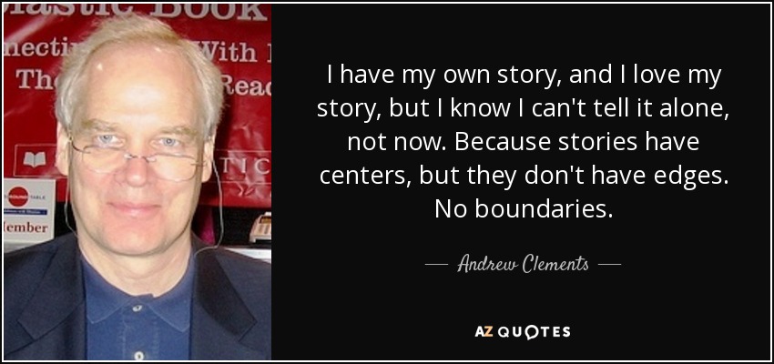 I have my own story, and I love my story, but I know I can't tell it alone, not now. Because stories have centers, but they don't have edges. No boundaries. - Andrew Clements