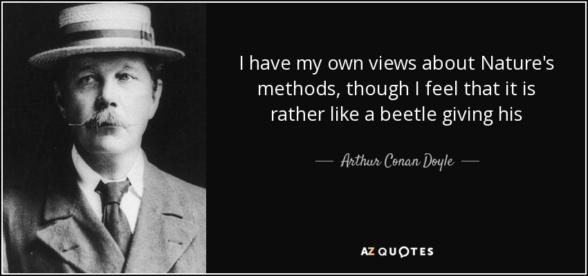 I have my own views about Nature's methods, though I feel that it is rather like a beetle giving his - Arthur Conan Doyle