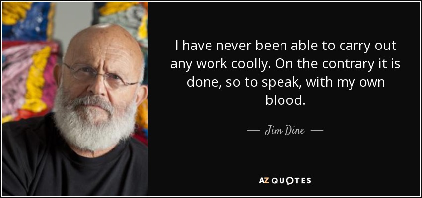 I have never been able to carry out any work coolly. On the contrary it is done, so to speak, with my own blood. - Jim Dine