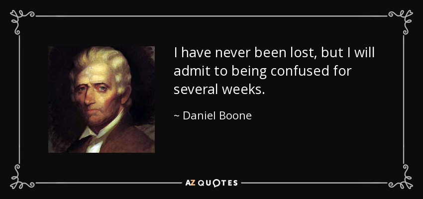 I have never been lost, but I will admit to being confused for several weeks. - Daniel Boone