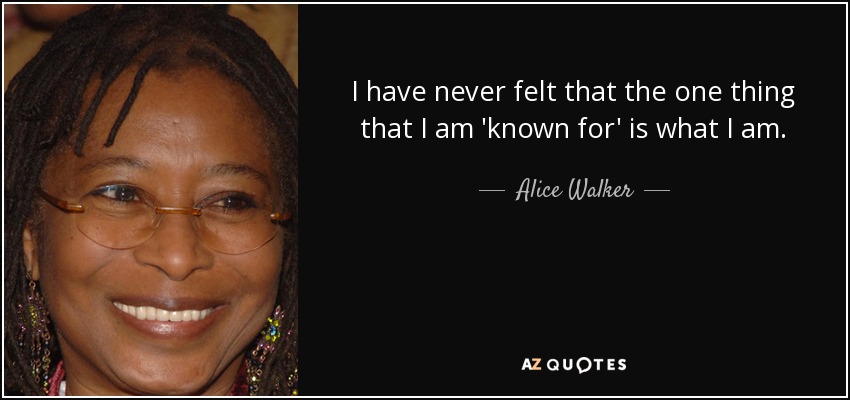 I have never felt that the one thing that I am 'known for' is what I am. - Alice Walker