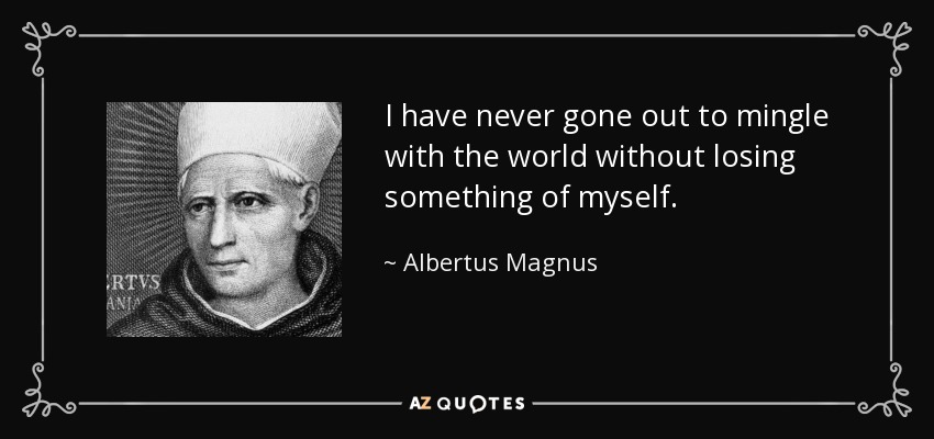 I have never gone out to mingle with the world without losing something of myself. - Albertus Magnus