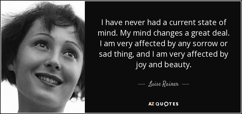 I have never had a current state of mind. My mind changes a great deal. I am very affected by any sorrow or sad thing, and I am very affected by joy and beauty. - Luise Rainer