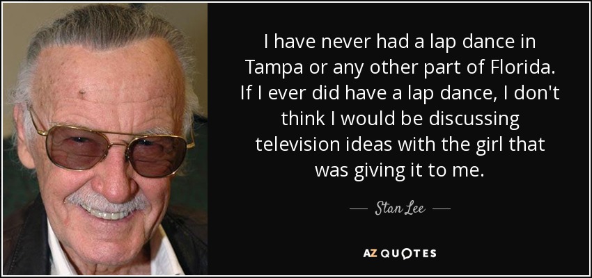 I have never had a lap dance in Tampa or any other part of Florida. If I ever did have a lap dance, I don't think I would be discussing television ideas with the girl that was giving it to me. - Stan Lee