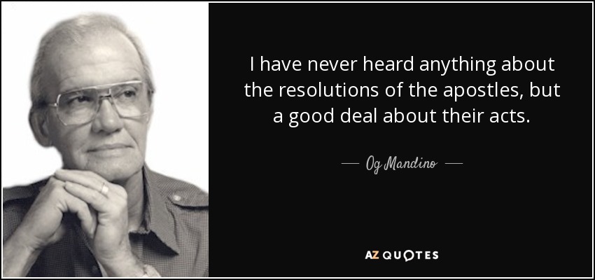 I have never heard anything about the resolutions of the apostles, but a good deal about their acts. - Og Mandino