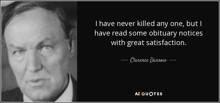 I have never killed any one, but I have read some obituary notices with great satisfaction. - Clarence Darrow