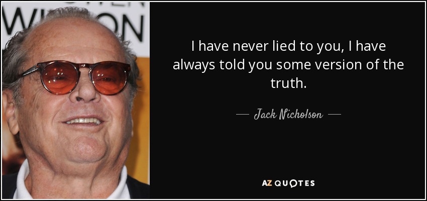 I have never lied to you, I have always told you some version of the truth. - Jack Nicholson
