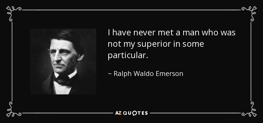 I have never met a man who was not my superior in some particular. - Ralph Waldo Emerson