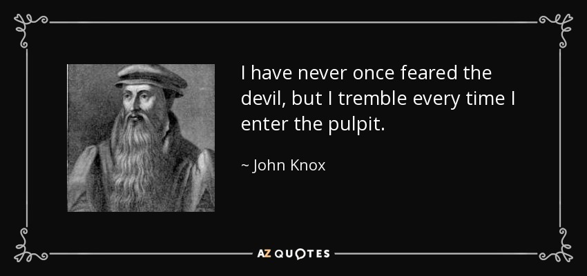 I have never once feared the devil, but I tremble every time I enter the pulpit. - John Knox