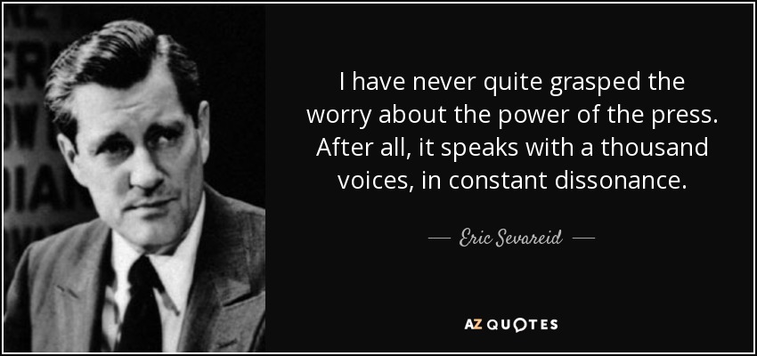 I have never quite grasped the worry about the power of the press. After all, it speaks with a thousand voices, in constant dissonance. - Eric Sevareid
