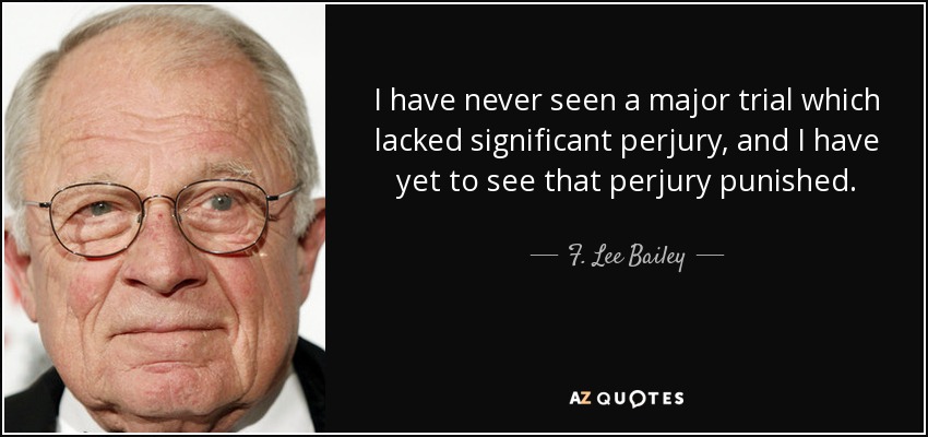I have never seen a major trial which lacked significant perjury, and I have yet to see that perjury punished. - F. Lee Bailey