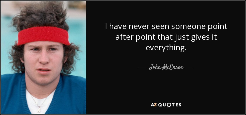 I have never seen someone point after point that just gives it everything. - John McEnroe