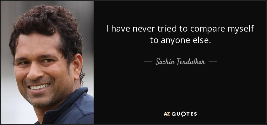 I have never tried to compare myself to anyone else. - Sachin Tendulkar