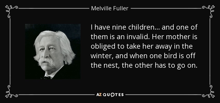 I have nine children... and one of them is an invalid. Her mother is obliged to take her away in the winter, and when one bird is off the nest, the other has to go on. - Melville Fuller