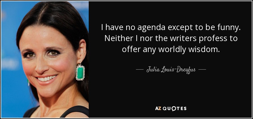 I have no agenda except to be funny. Neither I nor the writers profess to offer any worldly wisdom. - Julia Louis-Dreyfus
