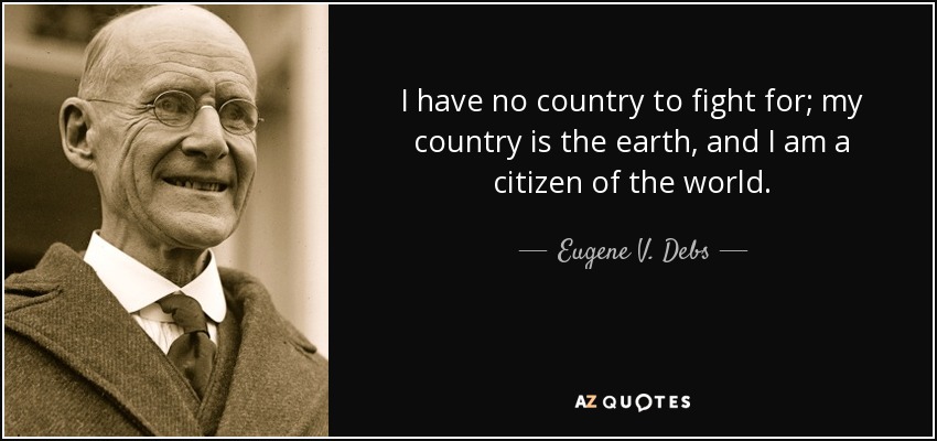 I have no country to fight for; my country is the earth, and I am a citizen of the world. - Eugene V. Debs