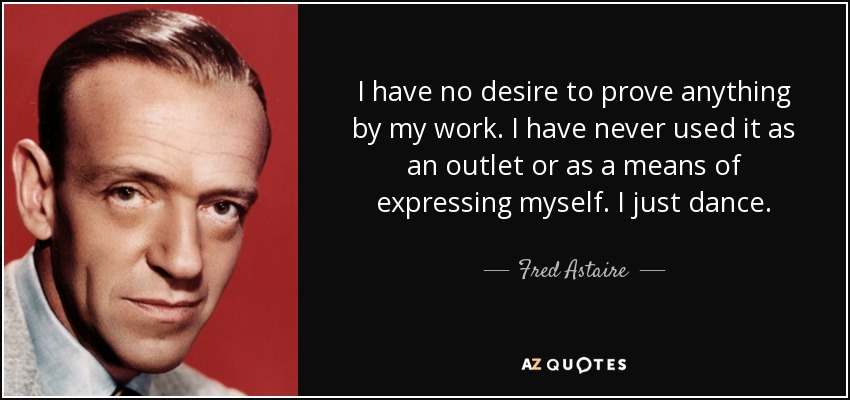 I have no desire to prove anything by my work. I have never used it as an outlet or as a means of expressing myself. I just dance. - Fred Astaire