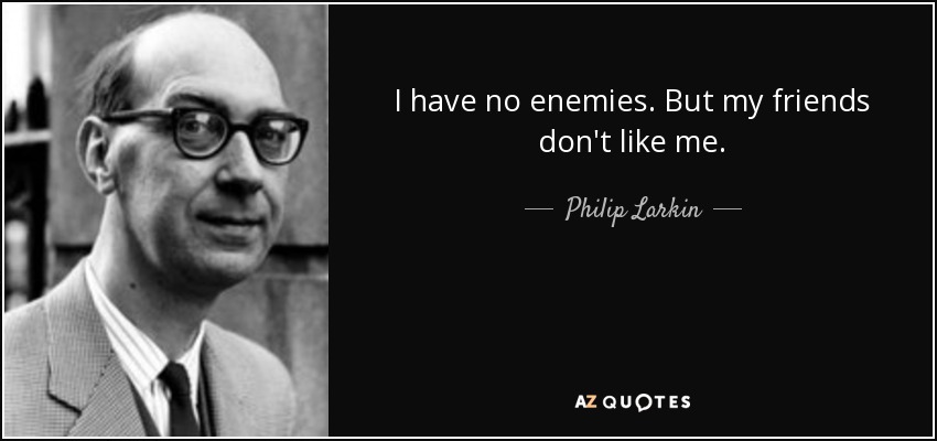 I have no enemies. But my friends don't like me. - Philip Larkin