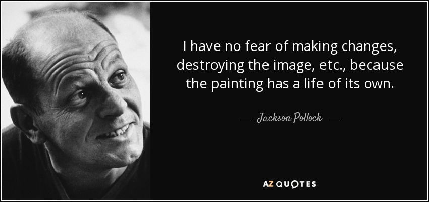 I have no fear of making changes, destroying the image, etc., because the painting has a life of its own. - Jackson Pollock