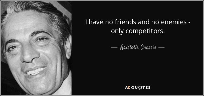I have no friends and no enemies - only competitors. - Aristotle Onassis