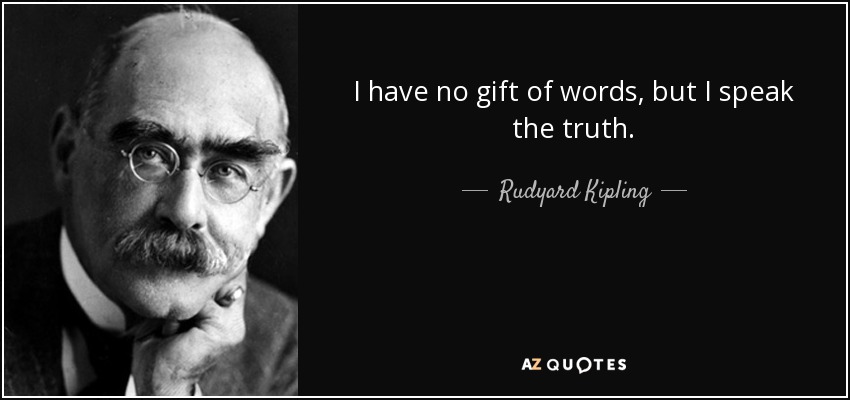 I have no gift of words, but I speak the truth. - Rudyard Kipling