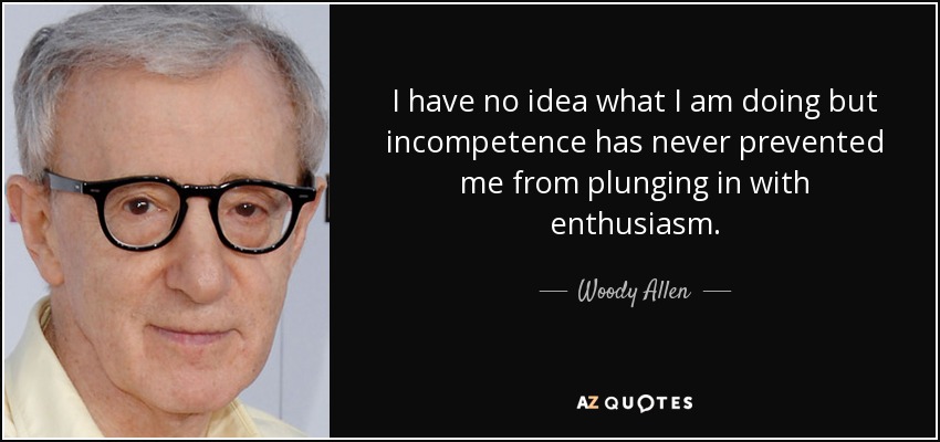 I have no idea what I am doing but incompetence has never prevented me from plunging in with enthusiasm. - Woody Allen