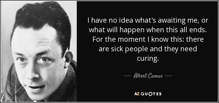 I have no idea what's awaiting me, or what will happen when this all ends. For the moment I know this: there are sick people and they need curing. - Albert Camus