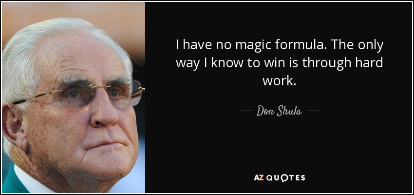 I have no magic formula. The only way I know to win is through hard work. - Don Shula