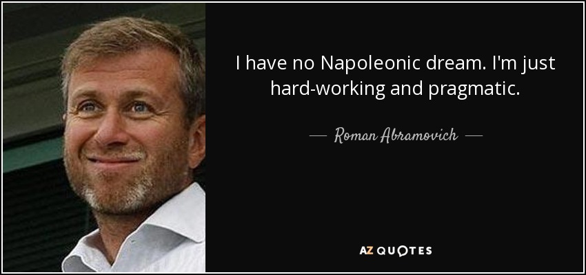 I have no Napoleonic dream. I'm just hard-working and pragmatic. - Roman Abramovich