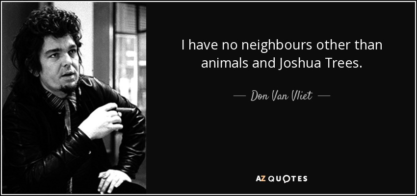 I have no neighbours other than animals and Joshua Trees. - Don Van Vliet