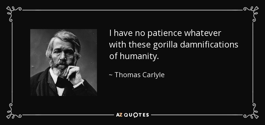 I have no patience whatever with these gorilla damnifications of humanity. - Thomas Carlyle