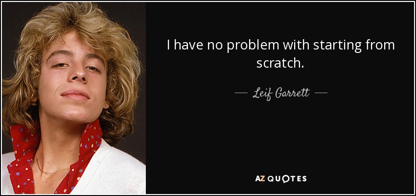 I have no problem with starting from scratch. - Leif Garrett