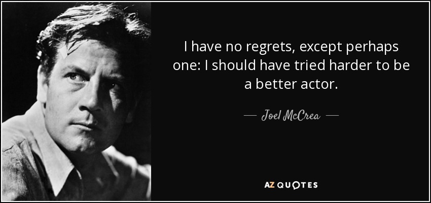 I have no regrets, except perhaps one: I should have tried harder to be a better actor. - Joel McCrea