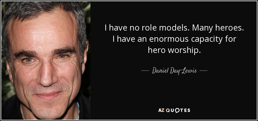 I have no role models. Many heroes. I have an enormous capacity for hero worship. - Daniel Day-Lewis